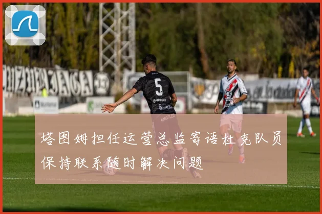 塔图姆担任运营总监寄语杜克队员保持联系随时解决问题