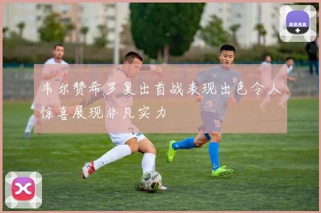 韦尔赞希罗复出首战表现出色令人惊喜展现非凡实力